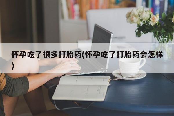 怀孕可以自己买药流吗怀孕吃了很多打胎药(怀孕吃了打胎药会怎样)