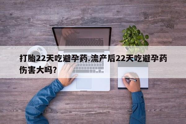 怀孕可以自己买药流吗打胎22天吃避孕药.流产后22天吃避孕药伤害大吗？