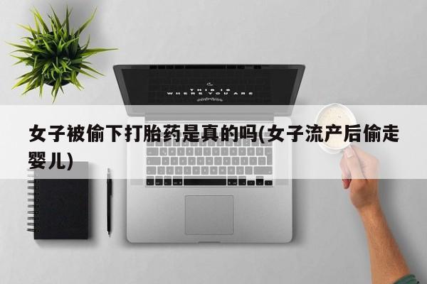 怀孕可以自己买药流吗女子被偷下打胎药是真的吗(女子流产后偷走婴儿)