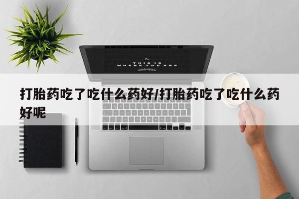 怀孕可以自己买药流吗打胎药吃了吃什么药好/打胎药吃了吃什么药好呢