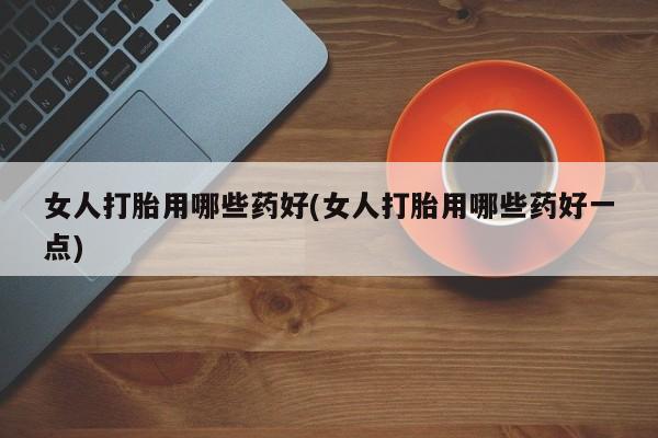 怀孕可以自己买药流吗女人打胎用哪些药好(女人打胎用哪些药好一点)