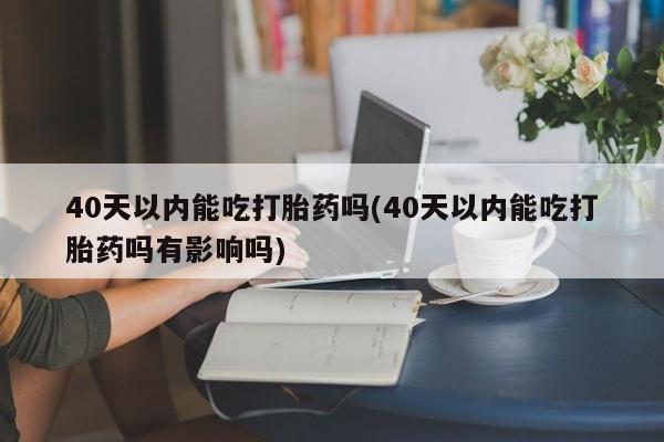 怀孕可以自己买药流吗40天以内能吃打胎药吗(40天以内能吃打胎药吗有影响吗)