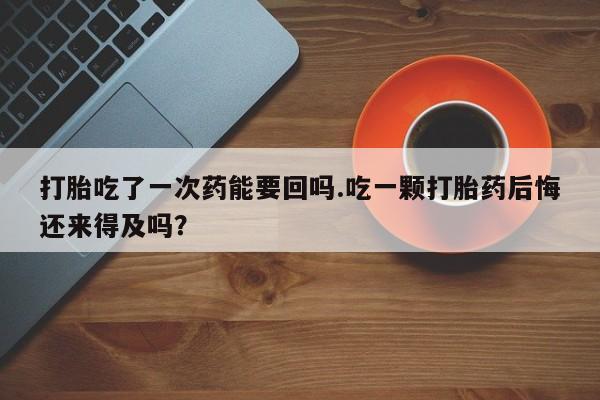 怀孕可以自己买药流吗打胎吃了一次药能要回吗.吃一颗打胎药后悔还来得及吗？