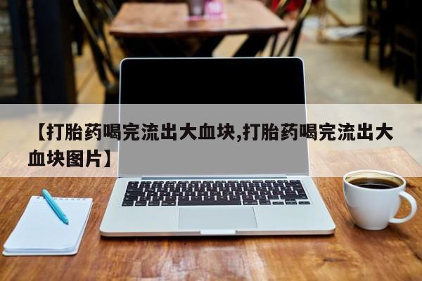 怀孕可以自己买药流吗【打胎药喝完流出大血块,打胎药喝完流出大血块图片】