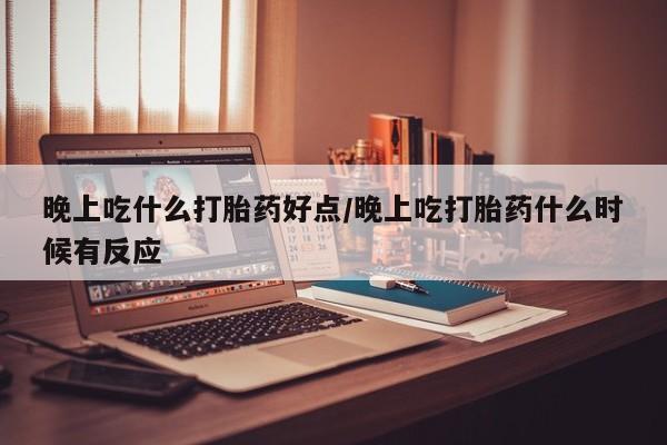 怀孕可以自己买药流吗晚上吃什么打胎药好点/晚上吃打胎药什么时候有反应