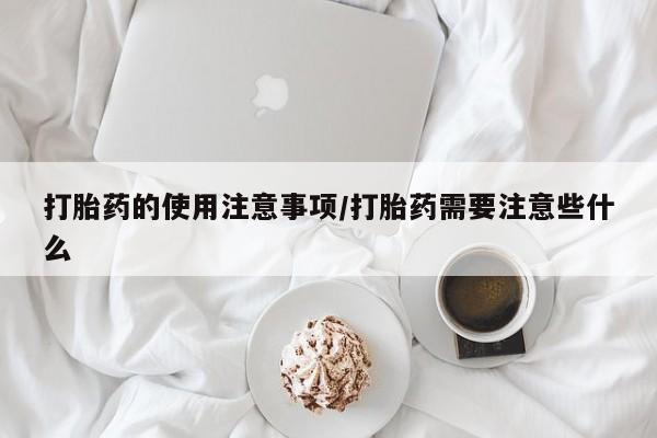 怀孕可以自己买药流吗打胎药的使用注意事项/打胎药需要注意些什么