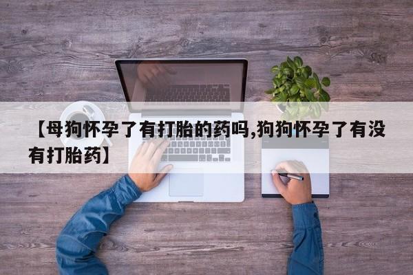 怀孕可以自己买药流吗【母狗怀孕了有打胎的药吗,狗狗怀孕了有没有打胎药】