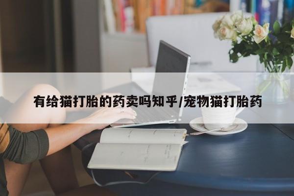 怀孕可以自己买药流吗有给猫打胎的药卖吗知乎/宠物猫打胎药
