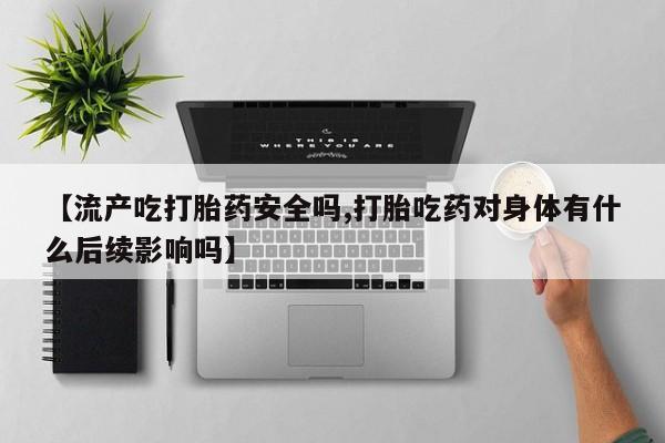 怀孕可以自己买药流吗【流产吃打胎药安全吗,打胎吃药对身体有什么后续影响吗】