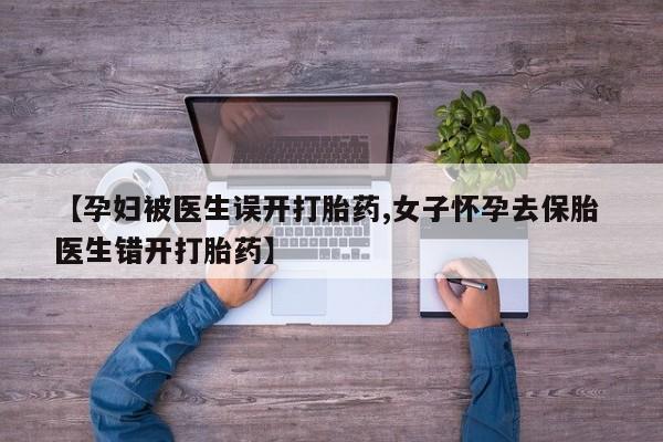 怀孕可以自己买药流吗【孕妇被医生误开打胎药,女子怀孕去保胎 医生错开打胎药】