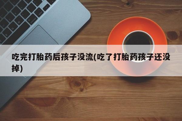 怀孕可以自己买药流吗吃完打胎药后孩子没流(吃了打胎药孩子还没掉)