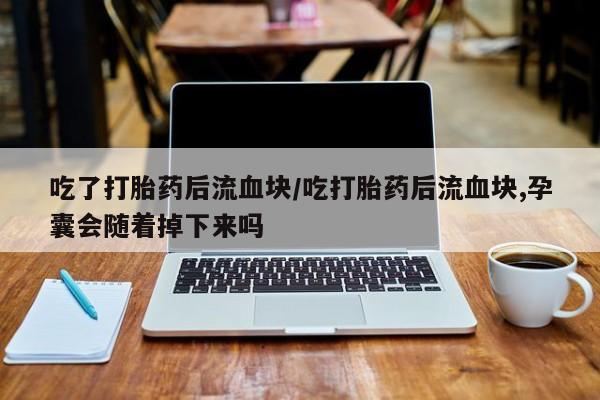 怀孕可以自己买药流吗吃了打胎药后流血块/吃打胎药后流血块,孕囊会随着掉下来吗