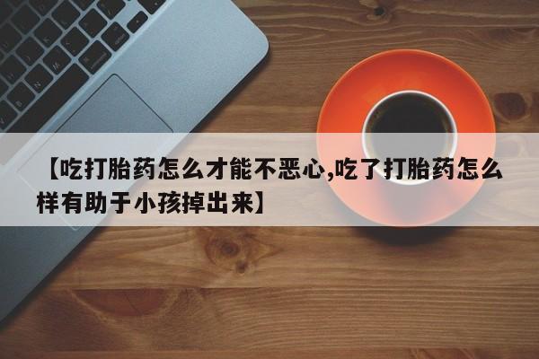 怀孕可以自己买药流吗【吃打胎药怎么才能不恶心,吃了打胎药怎么样有助于小孩掉出来】