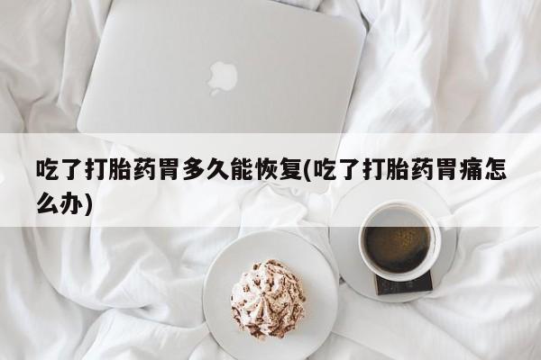 怀孕可以自己买药流吗吃了打胎药胃多久能恢复(吃了打胎药胃痛怎么办)