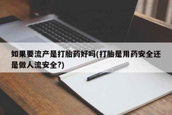 怀孕可以自己买药流吗如果要流产是打胎药好吗(打胎是用药安全还是做人流安全?)