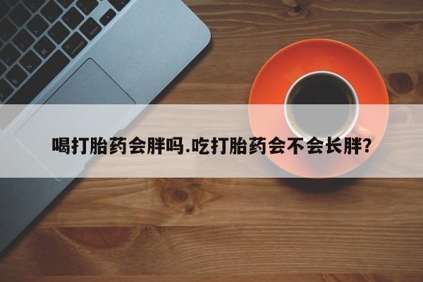 怀孕可以自己买药流吗喝打胎药会胖吗.吃打胎药会不会长胖？