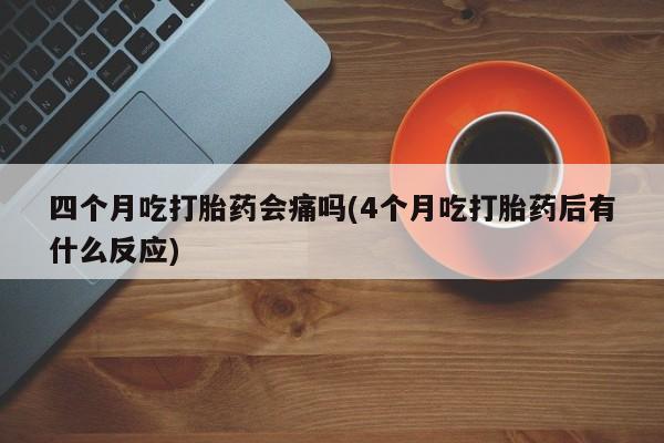 怀孕可以自己买药流吗四个月吃打胎药会痛吗(4个月吃打胎药后有什么反应)