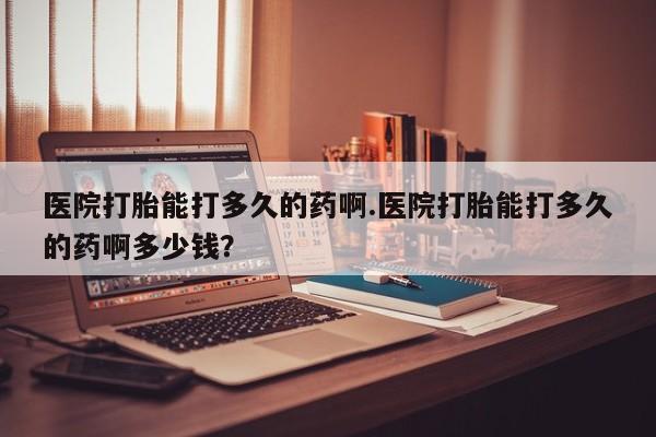 怀孕可以自己买药流吗医院打胎能打多久的药啊.医院打胎能打多久的药啊多少钱？