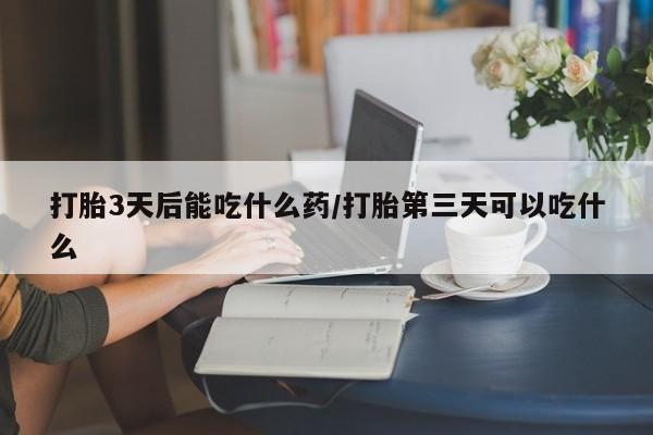 怀孕可以自己买药流吗打胎3天后能吃什么药/打胎第三天可以吃什么
