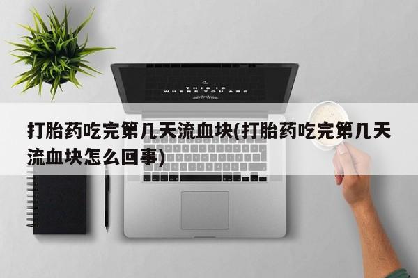 怀孕可以自己买药流吗打胎药吃完第几天流血块(打胎药吃完第几天流血块怎么回事)