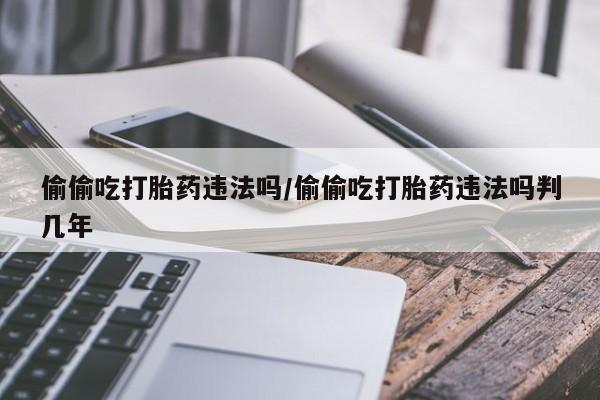 怀孕可以自己买药流吗偷偷吃打胎药违法吗/偷偷吃打胎药违法吗判几年