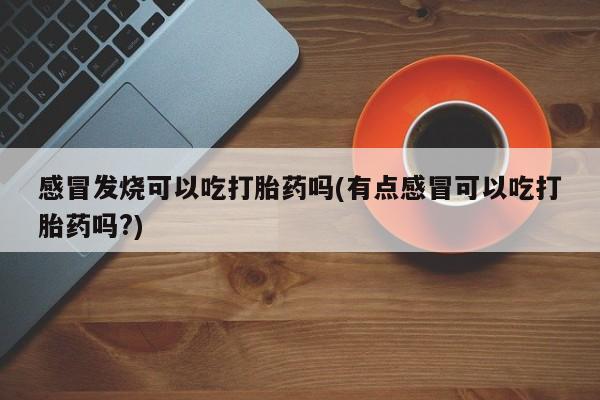 怀孕可以自己买药流吗感冒发烧可以吃打胎药吗(有点感冒可以吃打胎药吗?)