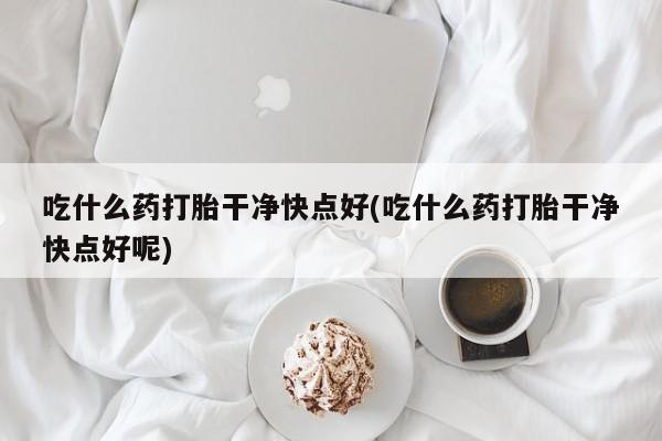 怀孕可以自己买药流吗吃什么药打胎干净快点好(吃什么药打胎干净快点好呢)