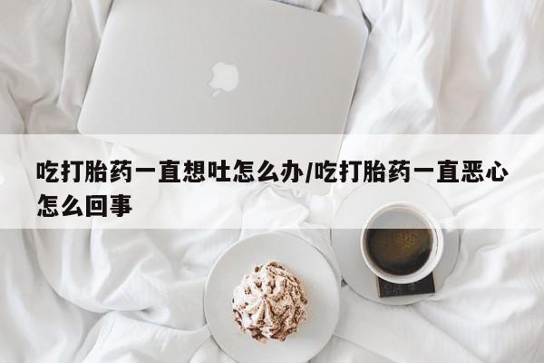 怀孕可以自己买药流吗吃打胎药一直想吐怎么办/吃打胎药一直恶心怎么回事