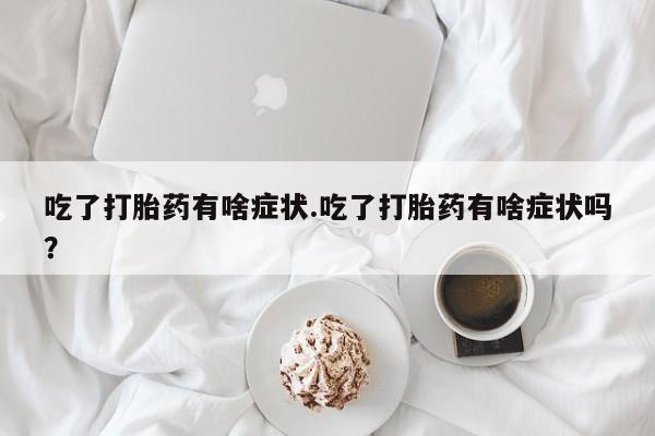 怀孕可以自己买药流吗吃了打胎药有啥症状.吃了打胎药有啥症状吗？