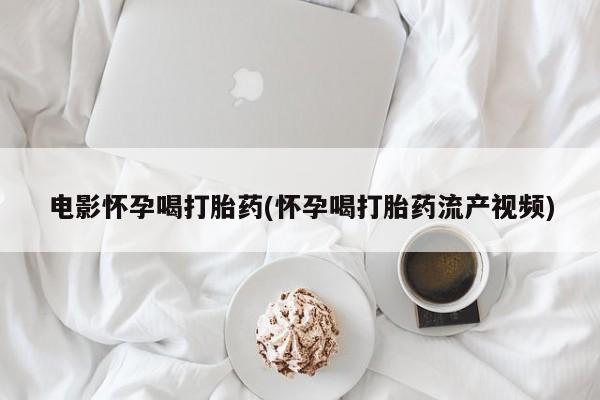 怀孕可以自己买药流吗电影怀孕喝打胎药(怀孕喝打胎药流产视频)