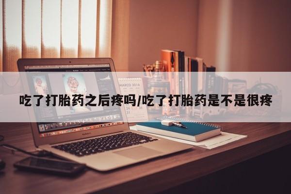 怀孕可以自己买药流吗吃了打胎药之后疼吗/吃了打胎药是不是很疼