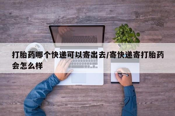 怀孕可以自己买药流吗打胎药哪个快递可以寄出去/寄快递寄打胎药会怎么样