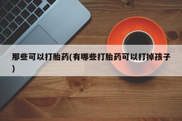 怀孕可以自己买药流吗那些可以打胎药(有哪些打胎药可以打掉孩子)
