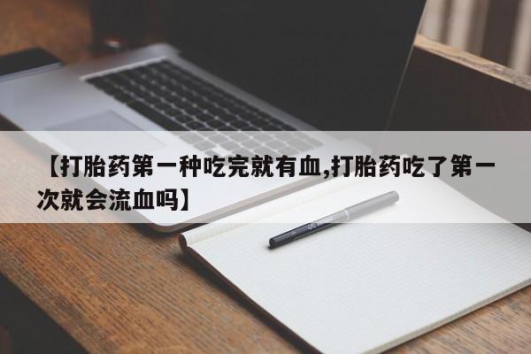 怀孕可以自己买药流吗【打胎药第一种吃完就有血,打胎药吃了第一次就会流血吗】