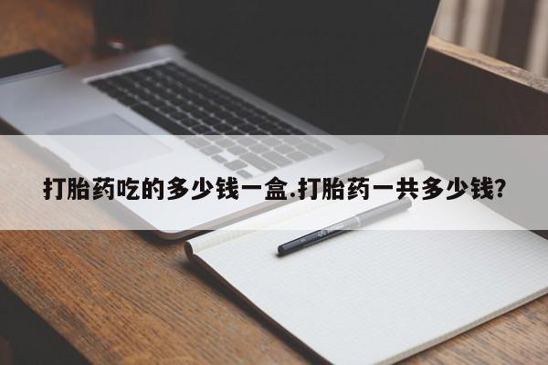 怀孕可以自己买药流吗打胎药吃的多少钱一盒.打胎药一共多少钱？