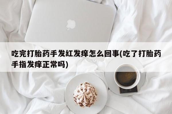 怀孕可以自己买药流吗吃完打胎药手发红发痒怎么回事(吃了打胎药手指发痒正常吗)