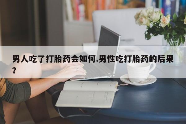 怀孕可以自己买药流吗男人吃了打胎药会如何.男性吃打胎药的后果？