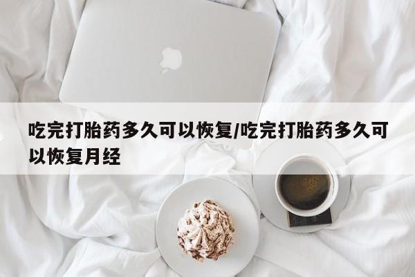 怀孕可以自己买药流吗吃完打胎药多久可以恢复/吃完打胎药多久可以恢复月经