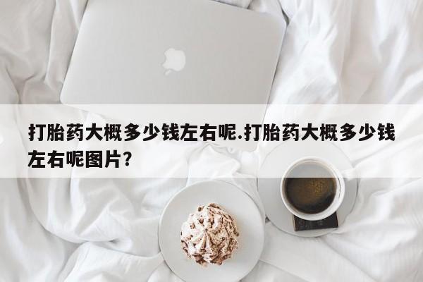 怀孕可以自己买药流吗打胎药大概多少钱左右呢.打胎药大概多少钱左右呢图片？