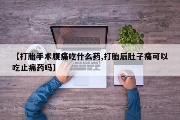 怀孕可以自己买药流吗【打胎手术腹痛吃什么药,打胎后肚子痛可以吃止痛药吗】