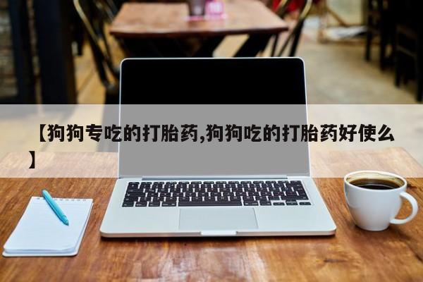 怀孕可以自己买药流吗【狗狗专吃的打胎药,狗狗吃的打胎药好使么】