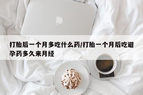 怀孕可以自己买药流吗打胎后一个月多吃什么药/打胎一个月后吃避孕药多久来月经