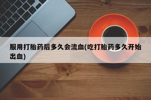 怀孕可以自己买药流吗服用打胎药后多久会流血(吃打胎药多久开始出血)