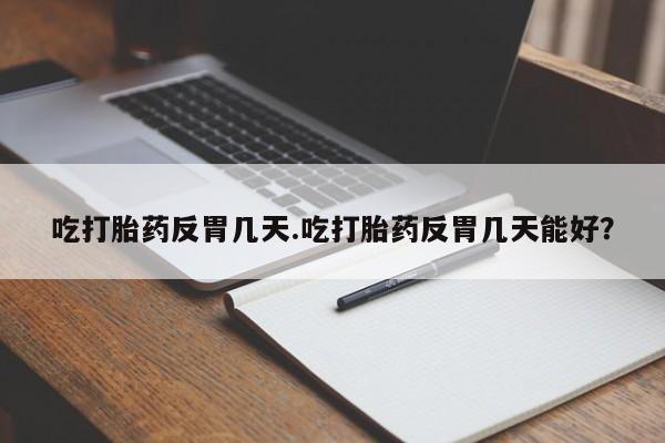 怀孕可以自己买药流吗吃打胎药反胃几天.吃打胎药反胃几天能好？