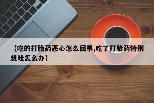 怀孕可以自己买药流吗【吃的打胎药恶心怎么回事,吃了打胎药特别想吐怎么办】