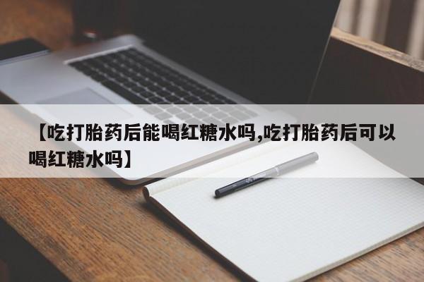 怀孕可以自己买药流吗【吃打胎药后能喝红糖水吗,吃打胎药后可以喝红糖水吗】