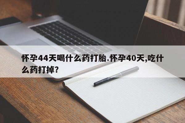 怀孕可以自己买药流吗怀孕44天喝什么药打胎.怀孕40天,吃什么药打掉？