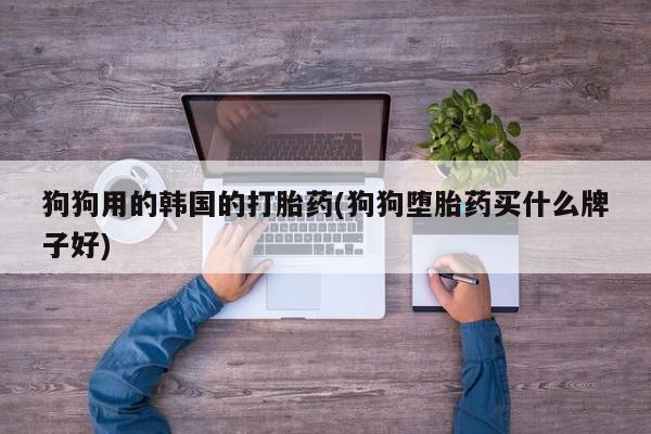 怀孕可以自己买药流吗狗狗用的韩国的打胎药(狗狗堕胎药买什么牌子好)