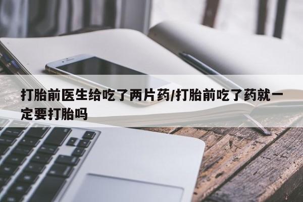怀孕可以自己买药流吗打胎前医生给吃了两片药/打胎前吃了药就一定要打胎吗
