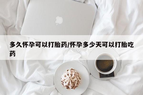 怀孕可以自己买药流吗多久怀孕可以打胎药/怀孕多少天可以打胎吃药